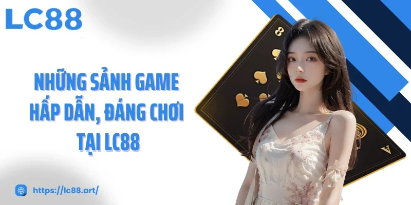 Những sảnh game hấp dẫn, đáng chơi tại LC88