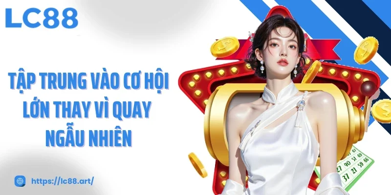 Tập trung vào cơ hội lớn thay vì quay ngẫu nhiên